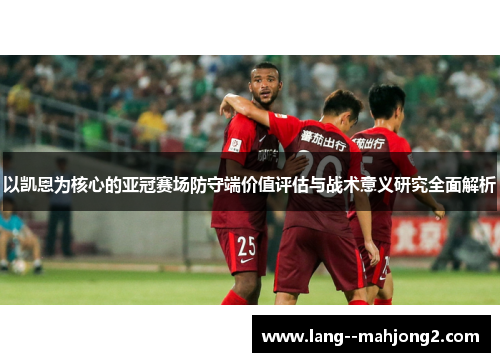 以凯恩为核心的亚冠赛场防守端价值评估与战术意义研究全面解析 以凯恩为核心的亚冠赛场防守端价值评估与战术意义研究全面解析