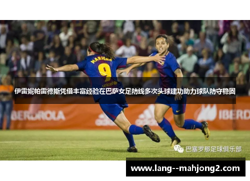 伊雷妮帕雷德斯凭借丰富经验在巴萨女足防线多次头球建功助力球队防守稳固