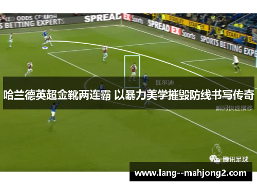 哈兰德英超金靴两连霸 以暴力美学摧毁防线书写传奇 哈兰德英超金靴两连霸 以暴力美学摧毁防线书写传奇