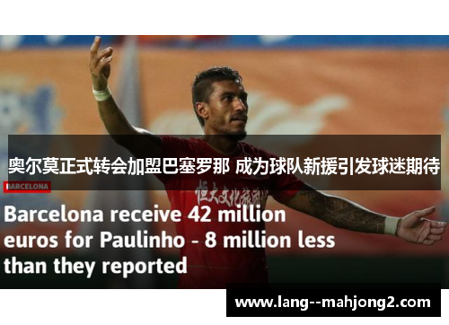 奥尔莫正式转会加盟巴塞罗那 成为球队新援引发球迷期待