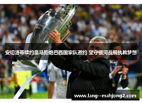 安切洛蒂续约皇马拒绝巴西国家队邀约 坚守银河战舰执教梦想 安切洛蒂续约皇马拒绝巴西国家队邀约 坚守银河战舰执教梦想