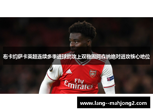 布卡约萨卡英超连续多季进球助攻上双稳固阿森纳绝对进攻核心地位