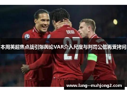 本周英超焦点战引爆舆论VAR介入尺度与判罚公信再受拷问 本周英超焦点战引爆舆论VAR介入尺度与判罚公信再受拷问