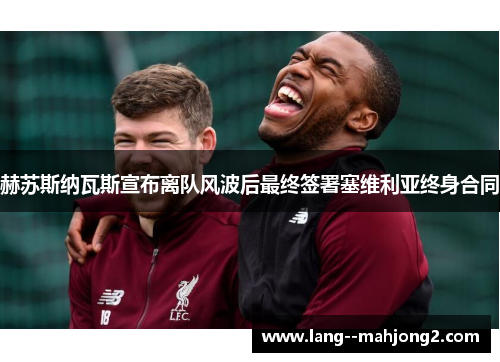 赫苏斯纳瓦斯宣布离队风波后最终签署塞维利亚终身合同