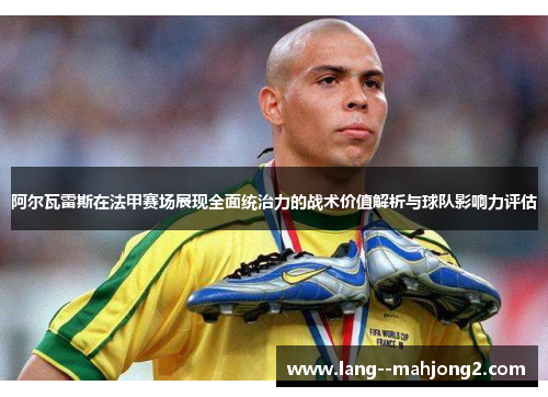 阿尔瓦雷斯在法甲赛场展现全面统治力的战术价值解析与球队影响力评估