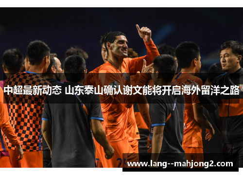 中超最新动态 山东泰山确认谢文能将开启海外留洋之路