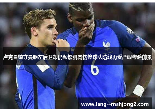 卢克肖镇守曼联左后卫却仍频繁肌肉伤停球队防线再受严峻考验前景