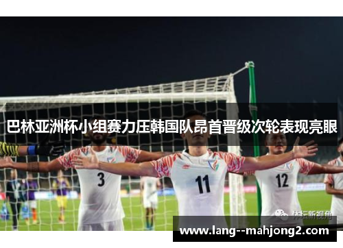 巴林亚洲杯小组赛力压韩国队昂首晋级次轮表现亮眼