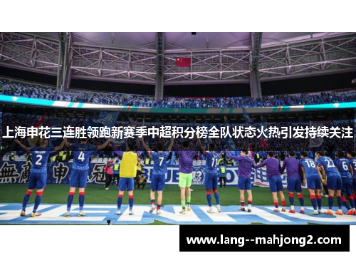 上海申花三连胜领跑新赛季中超积分榜全队状态火热引发持续关注
