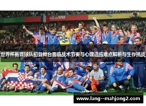 世界杯新晋球队初登舞台面临战术节奏与心理适应难点解析与生存挑战 世界杯新晋球队初登舞台面临战术节奏与心理适应难点解析与生存挑战