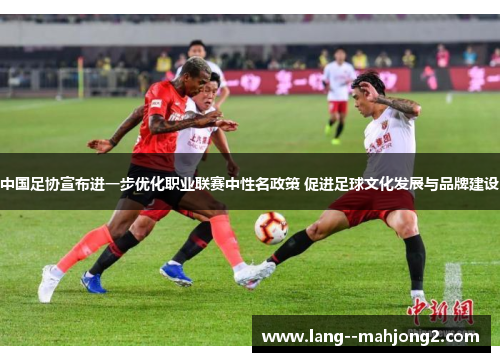 中国足协宣布进一步优化职业联赛中性名政策 促进足球文化发展与品牌建设