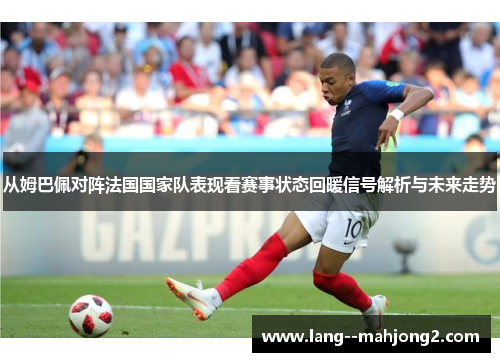 从姆巴佩对阵法国国家队表现看赛事状态回暖信号解析与未来走势 从姆巴佩对阵法国国家队表现看赛事状态回暖信号解析与未来走势