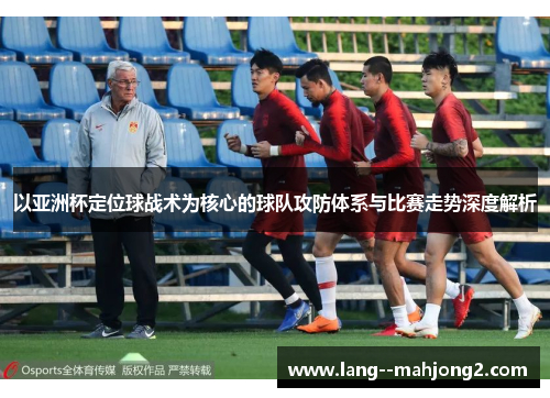 以亚洲杯定位球战术为核心的球队攻防体系与比赛走势深度解析 以亚洲杯定位球战术为核心的球队攻防体系与比赛走势深度解析