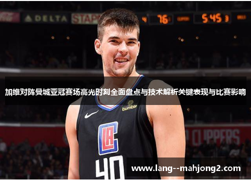 加维对阵曼城亚冠赛场高光时刻全面盘点与技术解析关键表现与比赛影响 加维对阵曼城亚冠赛场高光时刻全面盘点与技术解析关键表现与比赛影响