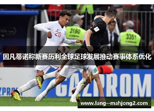 因凡蒂诺称新赛历利全球足球发展推动赛事体系优化 因凡蒂诺称新赛历利全球足球发展推动赛事体系优化