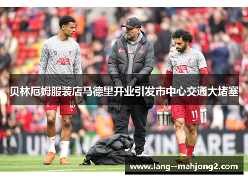 贝林厄姆服装店马德里开业引发市中心交通大堵塞