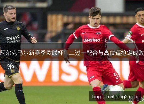 阿尔克马尔新赛季欧联杯：二过一配合与高位逼抢定成败
